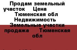 Продам земельный участок  › Цена ­ 250 000 - Тюменская обл. Недвижимость » Земельные участки продажа   . Тюменская обл.